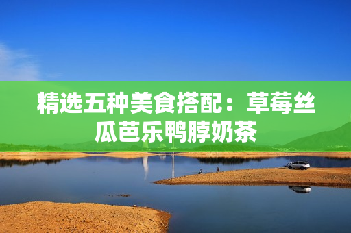 精选五种美食搭配：草莓丝瓜芭乐鸭脖奶茶