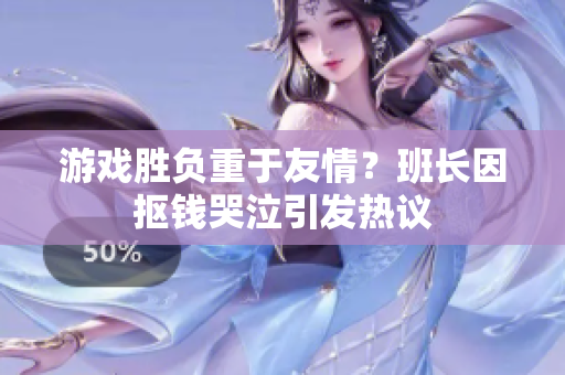 游戏胜负重于友情？班长因抠钱哭泣引发热议