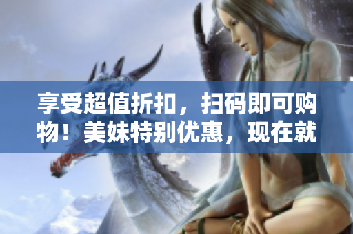 享受超值折扣，扫码即可购物！美妹特别优惠，现在就扫码！