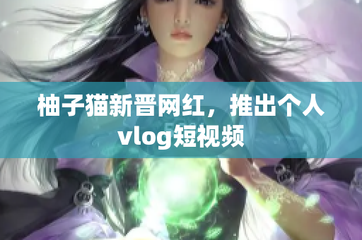 柚子猫新晋网红，推出个人vlog短视频