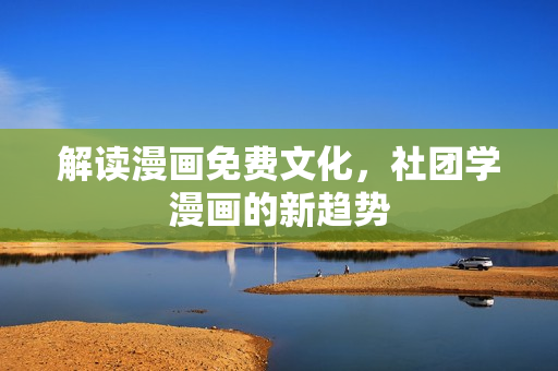 解读漫画免费文化，社团学漫画的新趋势