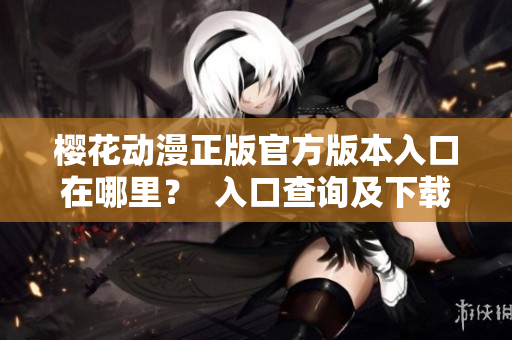 樱花动漫正版官方版本入口在哪里？  入口查询及下载！