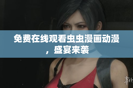 免费在线观看虫虫漫画动漫，盛宴来袭