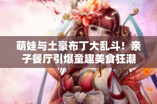 萌娃与土豪布丁大乱斗！亲子餐厅引爆童趣美食狂潮