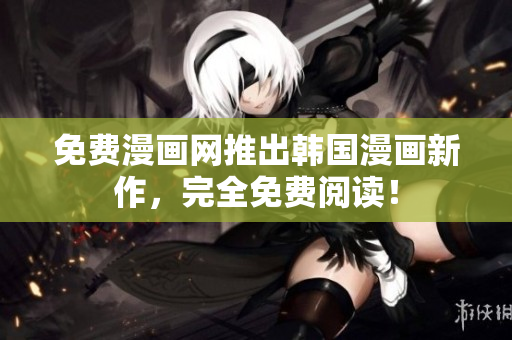 免费漫画网推出韩国漫画新作，完全免费阅读！