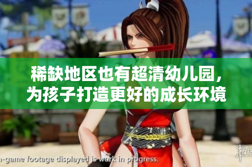 稀缺地区也有超清幼儿园，为孩子打造更好的成长环境