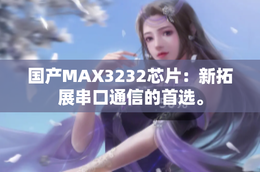 国产MAX3232芯片：新拓展串口通信的首选。