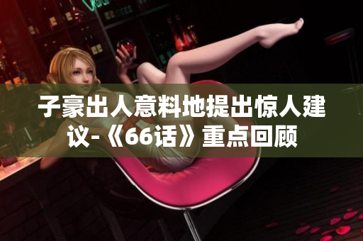 子豪出人意料地提出惊人建议-《66话》重点回顾