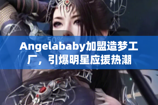 Angelababy加盟造梦工厂，引爆明星应援热潮