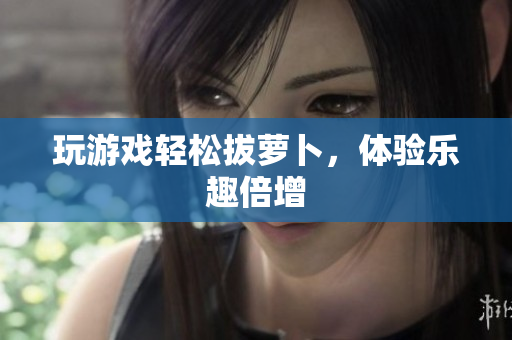 玩游戏轻松拔萝卜，体验乐趣倍增