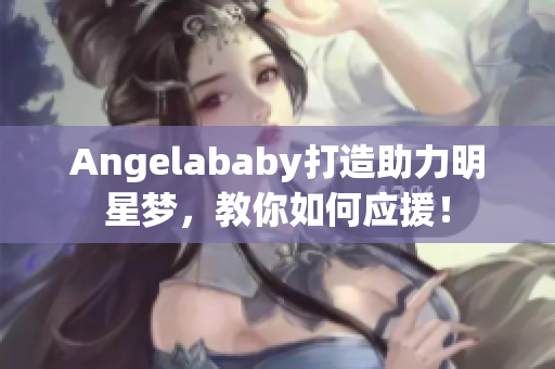Angelababy打造助力明星梦，教你如何应援！
