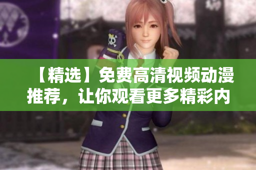 【精选】免费高清视频动漫推荐，让你观看更多精彩内容！