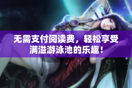 无需支付阅读费，轻松享受满溢游泳池的乐趣！