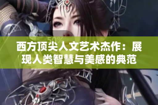 西方顶尖人文艺术杰作：展现人类智慧与美感的典范