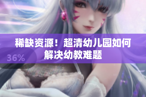 稀缺资源！超清幼儿园如何解决幼教难题