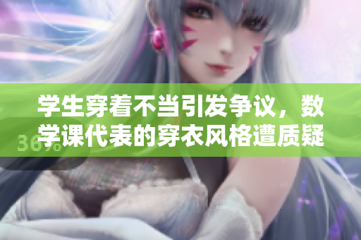 学生穿着不当引发争议，数学课代表的穿衣风格遭质疑
