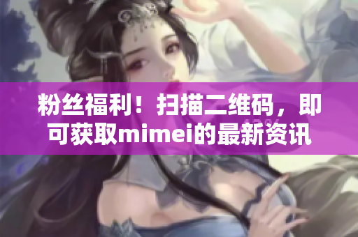 粉丝福利！扫描二维码，即可获取mimei的最新资讯