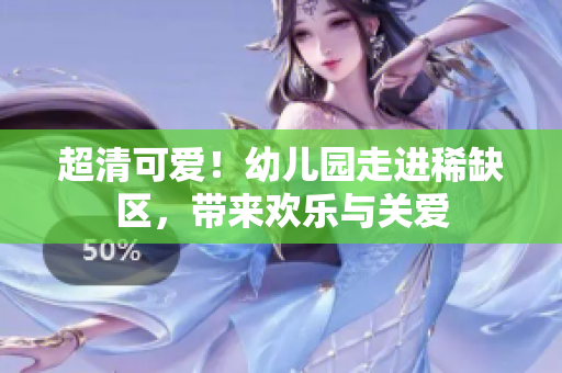 超清可爱！幼儿园走进稀缺区，带来欢乐与关爱
