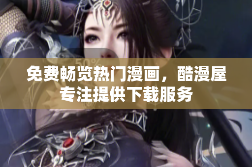 免费畅览热门漫画，酷漫屋专注提供下载服务