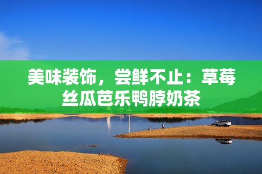 美味装饰，尝鲜不止：草莓丝瓜芭乐鸭脖奶茶