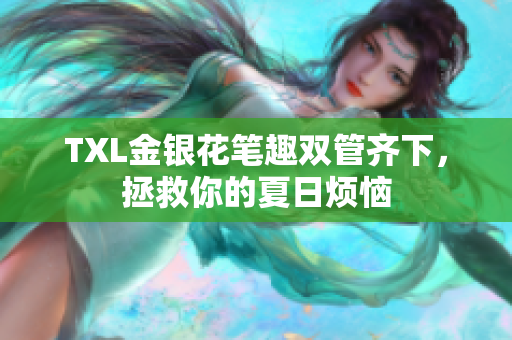 TXL金银花笔趣双管齐下，拯救你的夏日烦恼