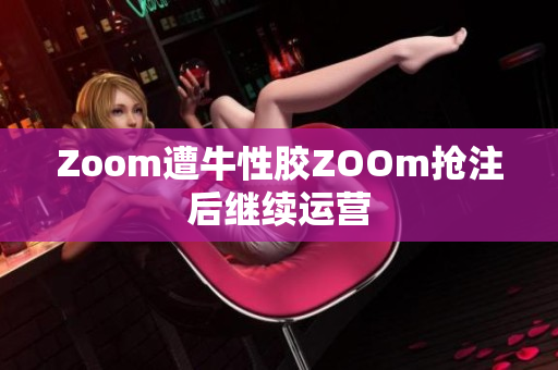 Zoom遭牛性胶ZOOm抢注后继续运营