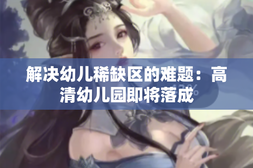 解决幼儿稀缺区的难题：高清幼儿园即将落成