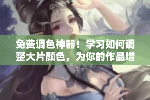 免费调色神器！学习如何调整大片颜色，为你的作品增添魅力！