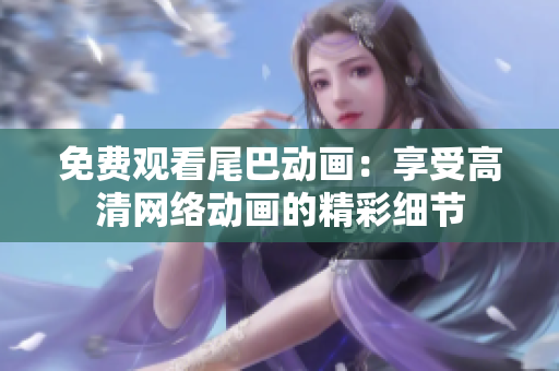 免费观看尾巴动画：享受高清网络动画的精彩细节