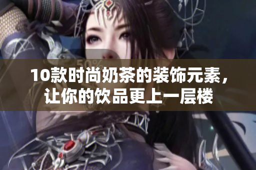 10款时尚奶茶的装饰元素，让你的饮品更上一层楼