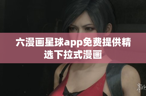 六漫画星球app免费提供精选下拉式漫画