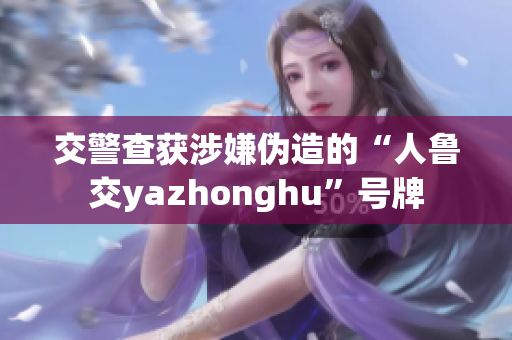 交警查获涉嫌伪造的“人鲁交yazhonghu”号牌