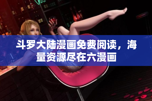 斗罗大陆漫画免费阅读，海量资源尽在六漫画