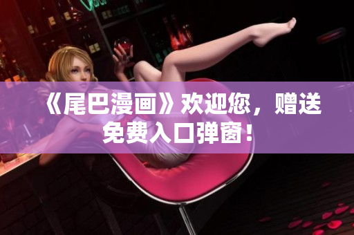 《尾巴漫画》欢迎您，赠送免费入口弹窗！