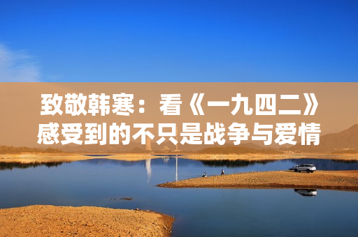致敬韩寒：看《一九四二》感受到的不只是战争与爱情