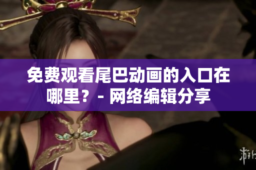 免费观看尾巴动画的入口在哪里？- 网络编辑分享