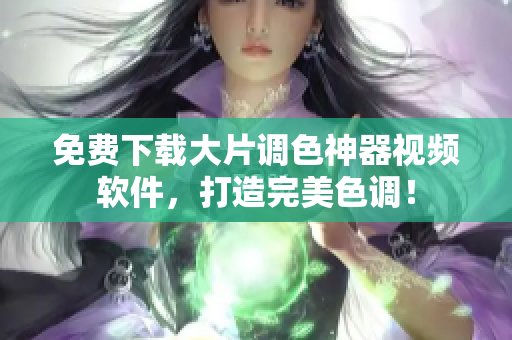 免费下载大片调色神器视频软件，打造完美色调！
