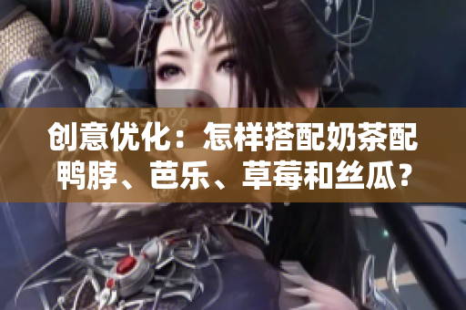 创意优化：怎样搭配奶茶配鸭脖、芭乐、草莓和丝瓜？