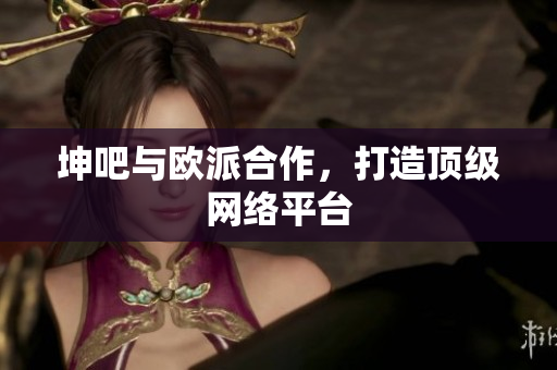 坤吧与欧派合作，打造顶级网络平台