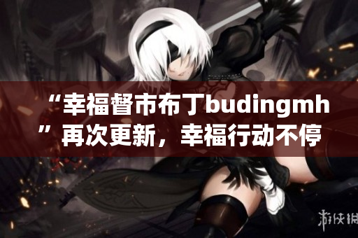 “幸福督市布丁budingmh”再次更新，幸福行动不停歇