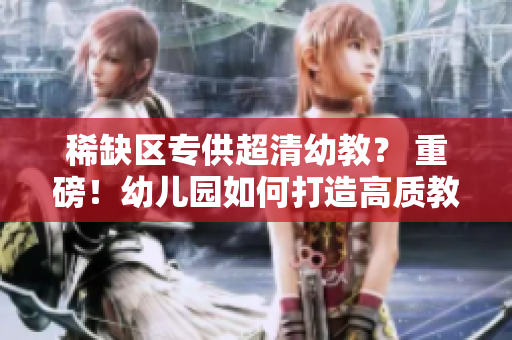 稀缺区专供超清幼教？ 重磅！幼儿园如何打造高质教育！