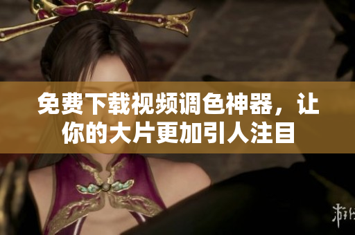 免费下载视频调色神器，让你的大片更加引人注目