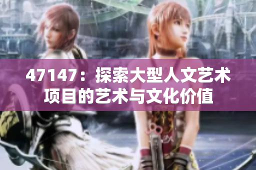 47147：探索大型人文艺术项目的艺术与文化价值