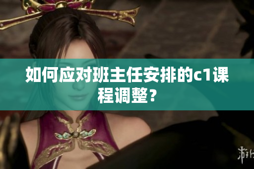 如何应对班主任安排的c1课程调整？