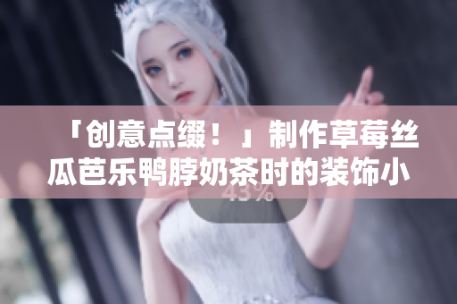 「创意点缀！」制作草莓丝瓜芭乐鸭脖奶茶时的装饰小技巧