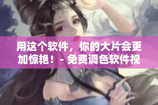 用这个软件，你的大片会更加惊艳！- 免费调色软件视频教程