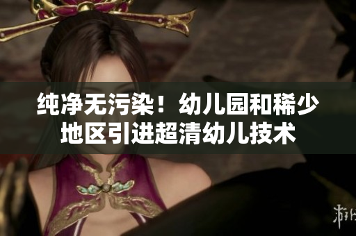 纯净无污染！幼儿园和稀少地区引进超清幼儿技术