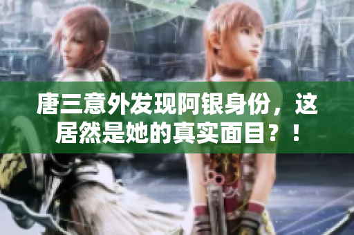 唐三意外发现阿银身份，这居然是她的真实面目？！