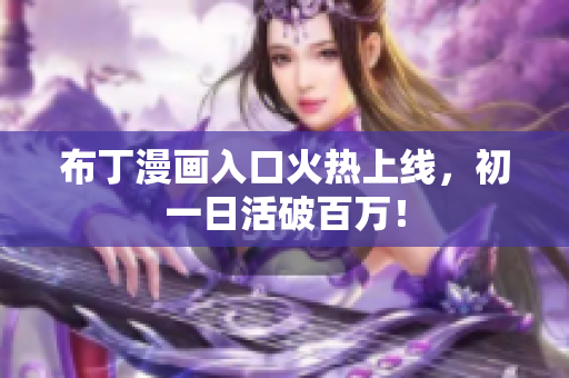 布丁漫画入口火热上线，初一日活破百万！