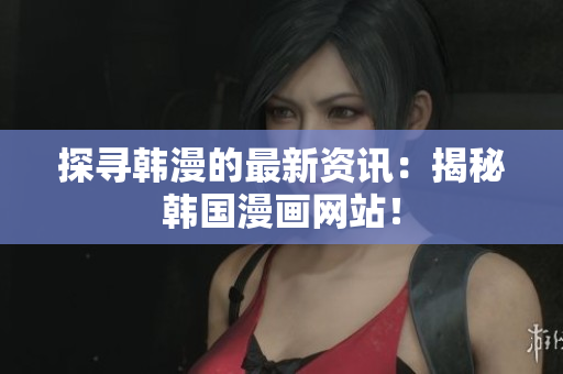 探寻韩漫的最新资讯：揭秘韩国漫画网站！